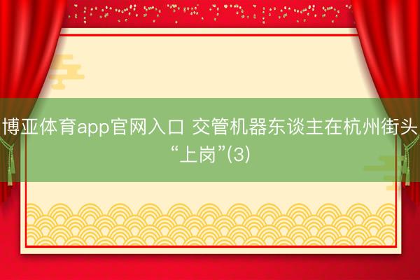博亚体育app官网入口 交管机器东谈主在杭州街头“上岗”(3)