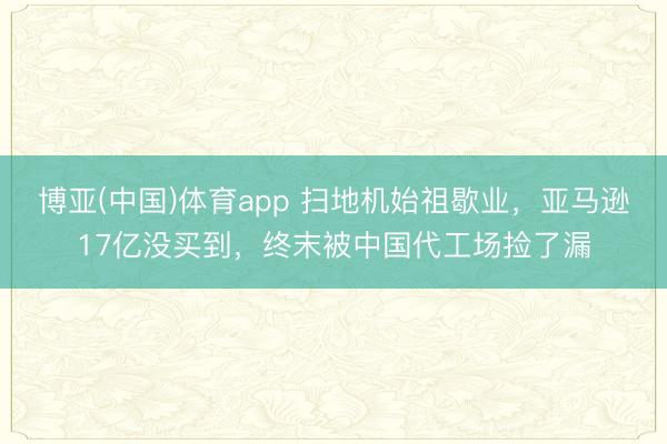 博亚(中国)体育app 扫地机始祖歇业，亚马逊17亿没买到，终末被中国代工场捡了漏