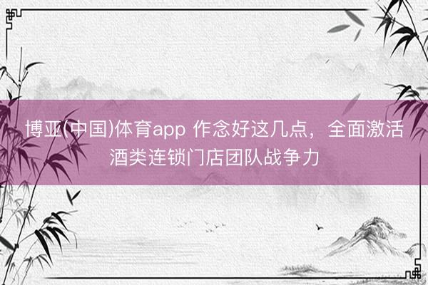 博亚(中国)体育app 作念好这几点，全面激活酒类连锁门店团队战争力