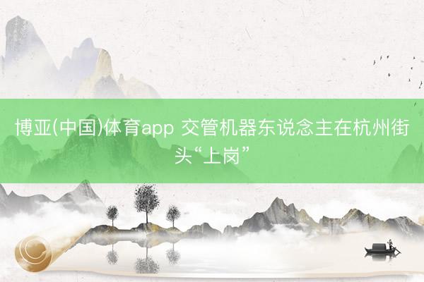 博亚(中国)体育app 交管机器东说念主在杭州街头“上岗”