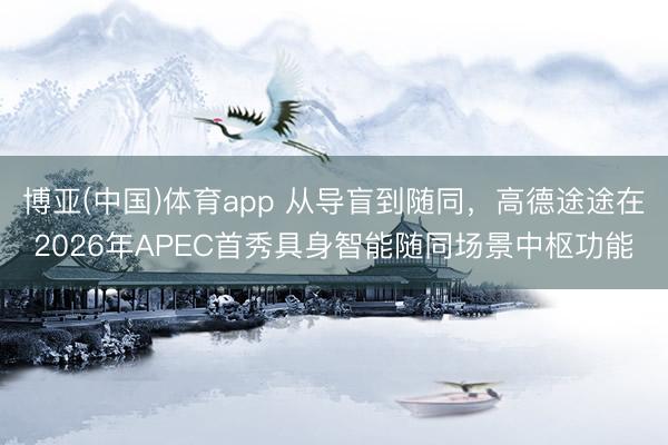博亚(中国)体育app 从导盲到随同，高德途途在2026年APEC首秀具身智能随同场景中枢功能
