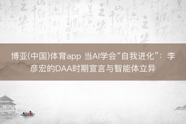 博亚(中国)体育app 当AI学会“自我进化”：李彦宏的DAA时期宣言与智能体立异