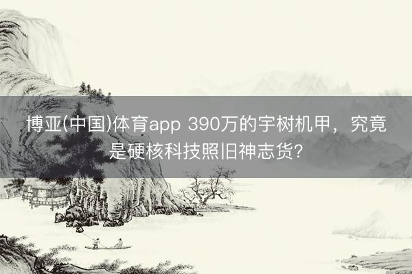 博亚(中国)体育app 390万的宇树机甲，究竟是硬核科技照旧神志货？