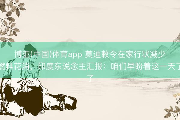 博亚(中国)体育app 莫迪敕令在家行状减少燃料花消，印度东说念主汇报：咱们早盼着这一天了