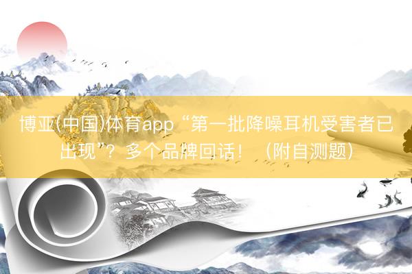 博亚(中国)体育app “第一批降噪耳机受害者已出现”？多个品牌回话！（附自测题）