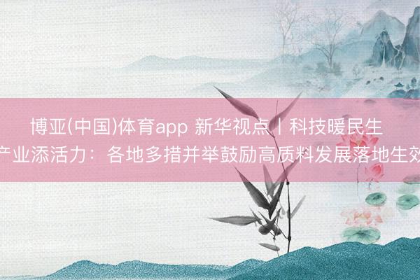 博亚(中国)体育app 新华视点丨科技暖民生 产业添活力：各地多措并举鼓励高质料发展落地生效
