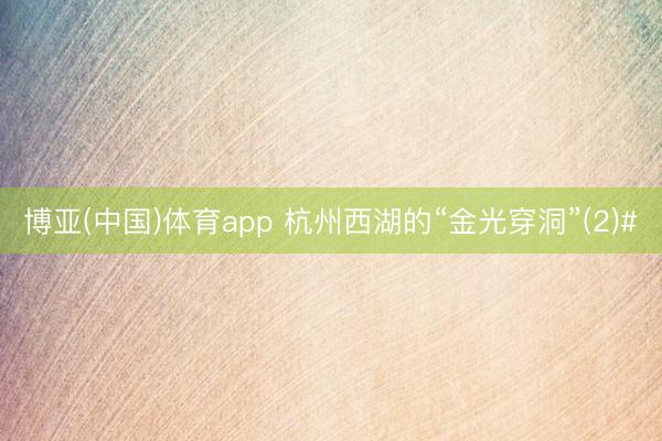 博亚(中国)体育app 杭州西湖的“金光穿洞”(2)#