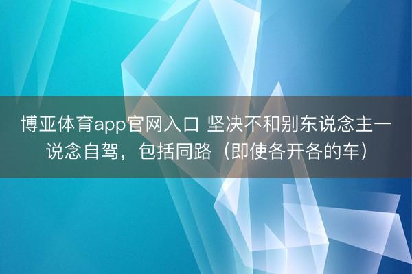 博亚体育app官网入口 坚决不和别东说念主一说念自驾，包括同路（即使各开各的车）