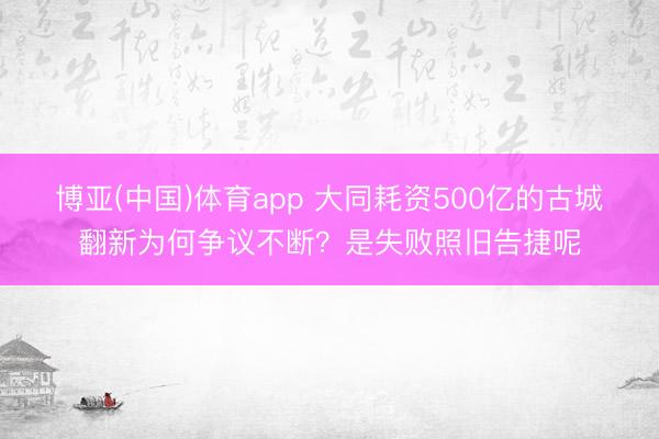 博亚(中国)体育app 大同耗资500亿的古城翻新为何争议不断？是失败照旧告捷呢