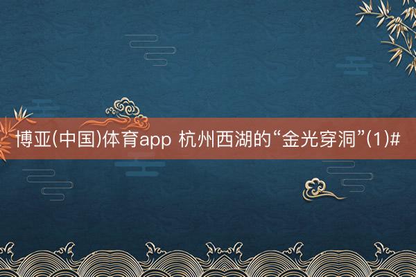 博亚(中国)体育app 杭州西湖的“金光穿洞”(1)#