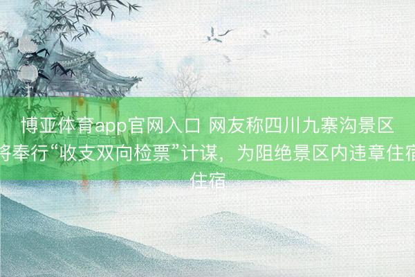 博亚体育app官网入口 网友称四川九寨沟景区将奉行“收支双向检票”计谋，为阻绝景区内违章住宿