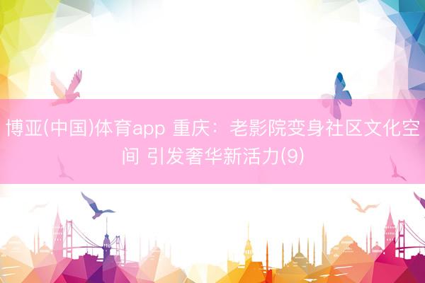 博亚(中国)体育app 重庆：老影院变身社区文化空间 引发奢华新活力(9)