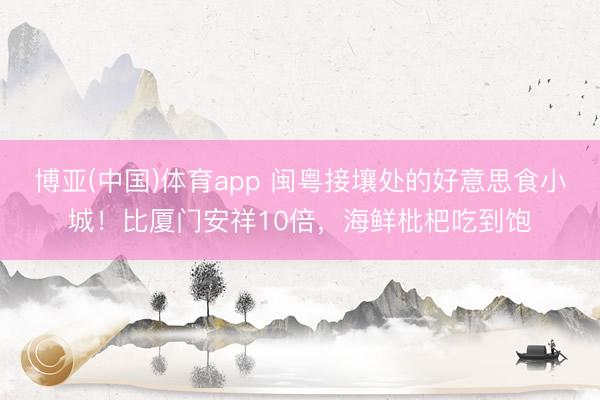 博亚(中国)体育app 闽粤接壤处的好意思食小城！比厦门安祥10倍，海鲜枇杷吃到饱