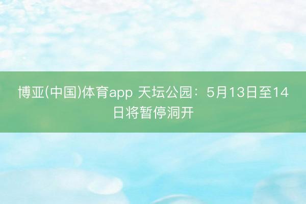 博亚(中国)体育app 天坛公园：5月13日至14日将暂停洞开