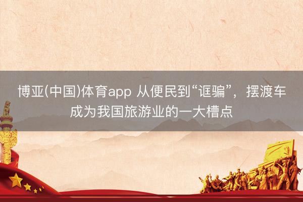 博亚(中国)体育app 从便民到“诓骗”，摆渡车成为我国旅游业的一大槽点