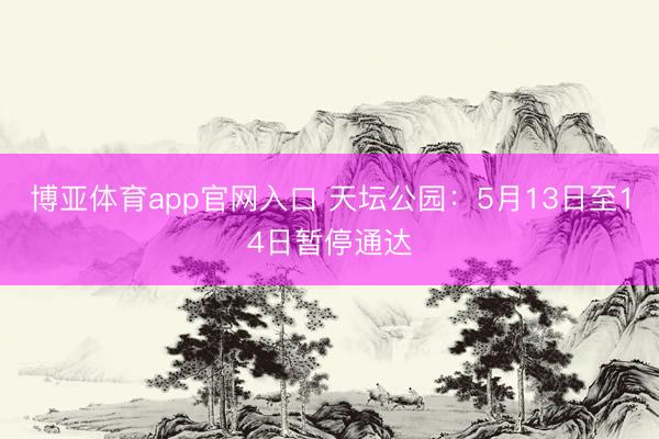 博亚体育app官网入口 天坛公园：5月13日至14日暂停通达
