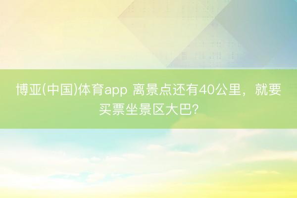 博亚(中国)体育app 离景点还有40公里，就要买票坐景区大巴？