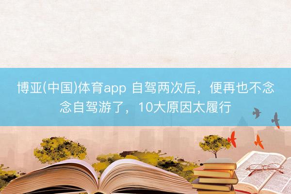 博亚(中国)体育app 自驾两次后，便再也不念念自驾游了，10大原因太履行