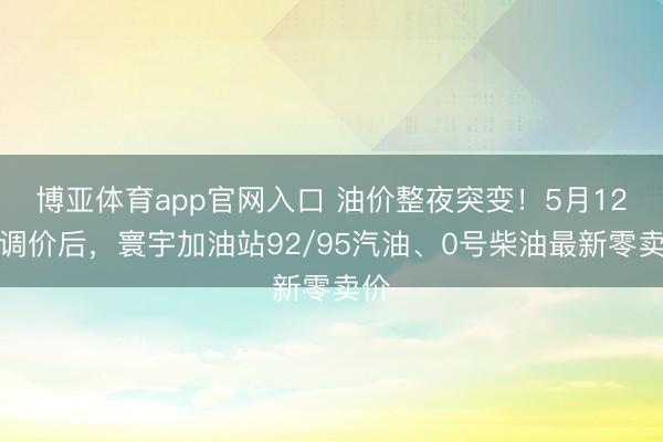 博亚体育app官网入口 油价整夜突变！5月12日调价后，寰宇加油站92/95汽油、0号柴油最新零卖价