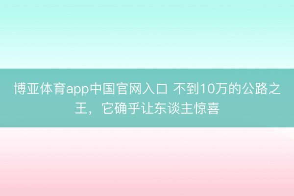 博亚体育app中国官网入口 不到10万的公路之王，它确乎让东谈主惊喜