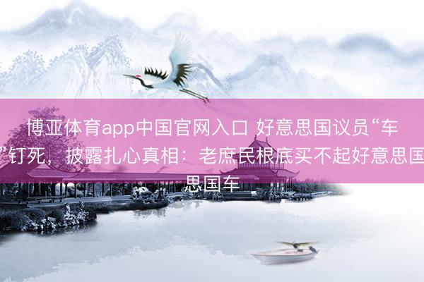 博亚体育app中国官网入口 好意思国议员“车门”钉死，披露扎心真相：老庶民根底买不起好意思国车