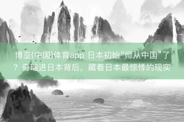 博亚(中国)体育app 日本初始“师从中国”了？奇瑞进日本背后，藏着日本最惊悸的现实
