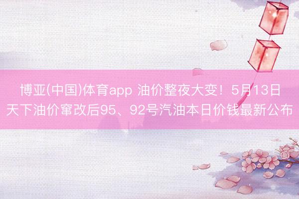 博亚(中国)体育app 油价整夜大变！5月13日天下油价窜改后95、92号汽油本日价钱最新公布