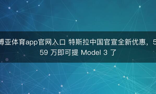 博亚体育app官网入口 特斯拉中国官宣全新优惠，5.59 万即可提 Model 3 了