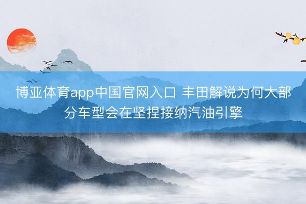 博亚体育app中国官网入口 丰田解说为何大部分车型会在坚捏接纳汽油引擎