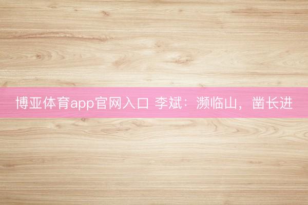 博亚体育app官网入口 李斌：濒临山，凿长进