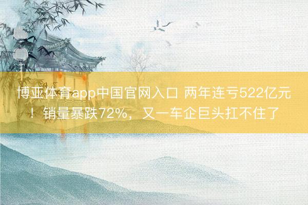 博亚体育app中国官网入口 两年连亏522亿元！销量暴跌72%，又一车企巨头扛不住了