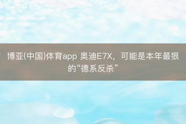 博亚(中国)体育app 奥迪E7X，可能是本年最狠的“德系反杀”