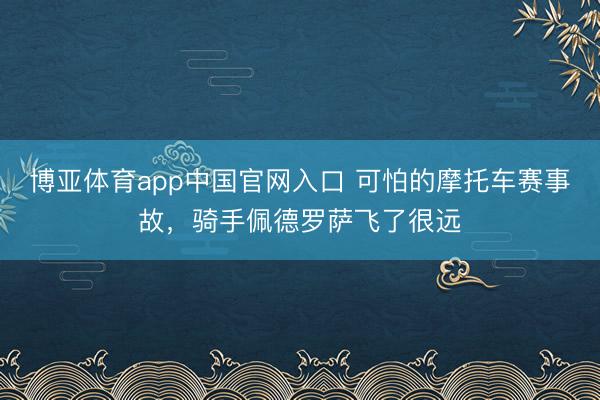 博亚体育app中国官网入口 可怕的摩托车赛事故，骑手佩德罗萨飞了很远