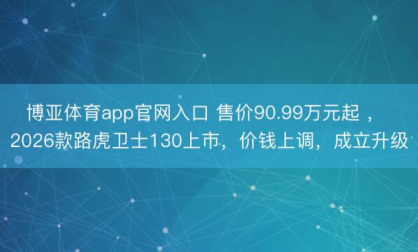 博亚体育app官网入口 售价90.99万元起 ， 2026款路虎卫士130上市，价钱上调，成立升级