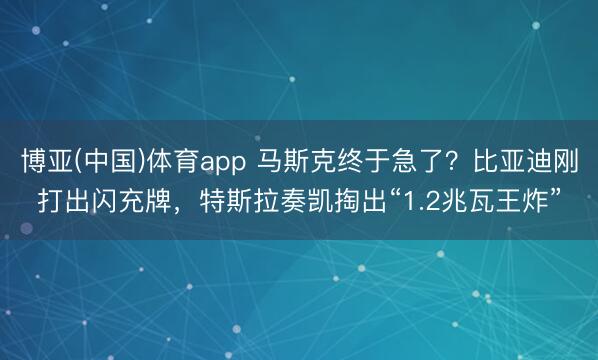 博亚(中国)体育app 马斯克终于急了？比亚迪刚打出闪充牌，特斯拉奏凯掏出“1.2兆瓦王炸”