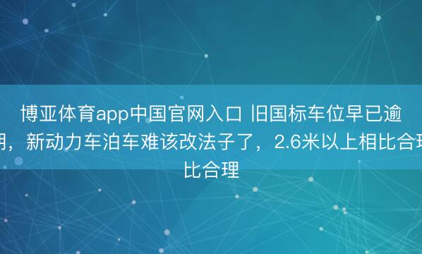 博亚体育app中国官网入口 旧国标车位早已逾期，新动力车泊车难该改法子了，2.6米以上相比合理