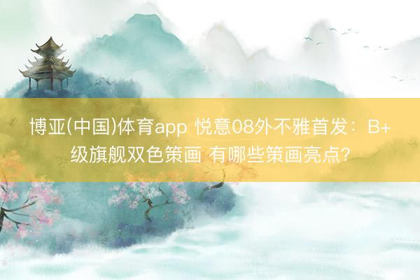 博亚(中国)体育app 悦意08外不雅首发：B+级旗舰双色策画 有哪些策画亮点？