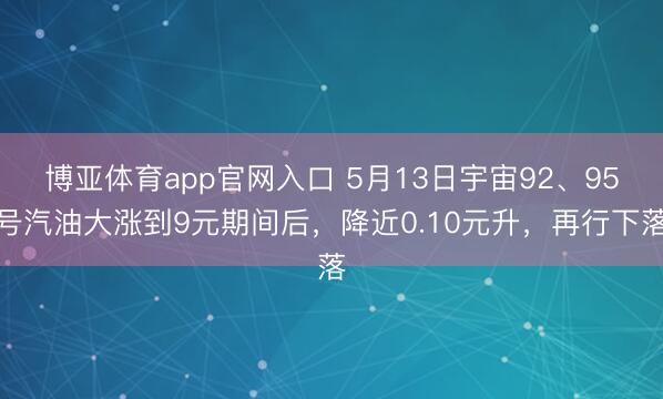 博亚体育app官网入口 5月13日宇宙92、95号汽油大涨到9元期间后,降近0.10元升,再行下落