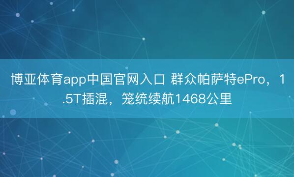 博亚体育app中国官网入口 群众帕萨特ePro，1.5T插混，笼统续航1468公里