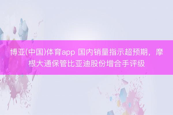 博亚(中国)体育app 国内销量指示超预期，摩根大通保管比亚迪股份增合手评级