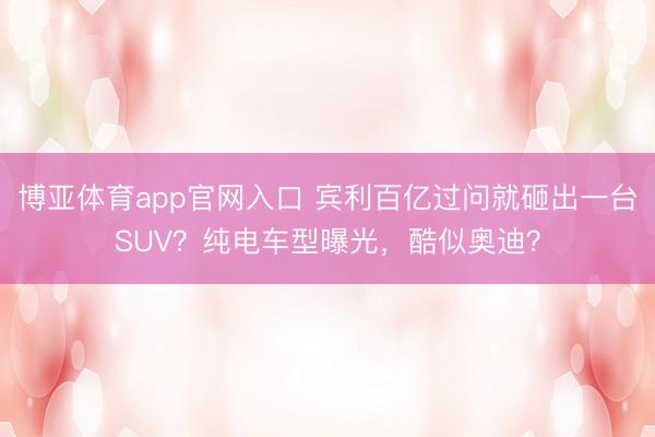 博亚体育app官网入口 宾利百亿过问就砸出一台SUV？纯电车型曝光，酷似奥迪？