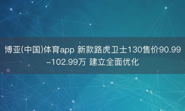 博亚(中国)体育app 新款路虎卫士130售价90.99-102.99万 建立全面优化