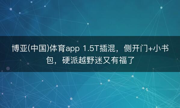 博亚(中国)体育app 1.5T插混，侧开门+小书包，硬派越野迷又有福了