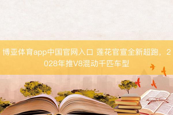 博亚体育app中国官网入口 莲花官宣全新超跑，2028年推V8混动千匹车型