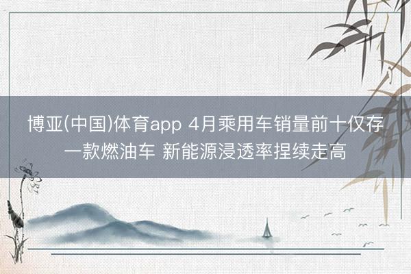 博亚(中国)体育app 4月乘用车销量前十仅存一款燃油车 新能源浸透率捏续走高