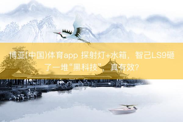 博亚(中国)体育app 探射灯+水箱，智己LS9砸了一堆“黑科技”，真有效？