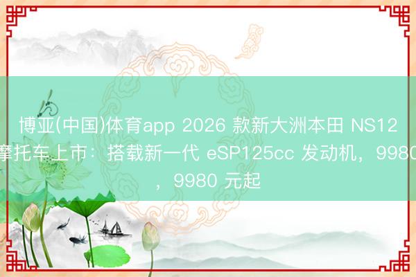 博亚(中国)体育app 2026 款新大洲本田 NS125LA 摩托车上市：搭载新一代 eSP125cc 发动机，9980 元起