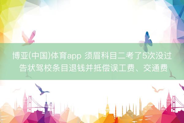 博亚(中国)体育app 须眉科目二考了5次没过 告状驾校条目退钱并抵偿误工费、交通费
