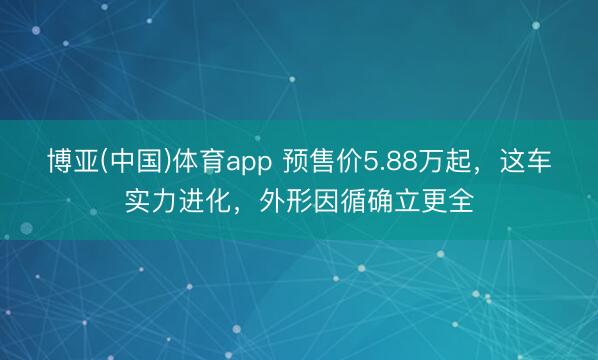 博亚(中国)体育app 预售价5.88万起,这车实力进化,外形因循确立更全