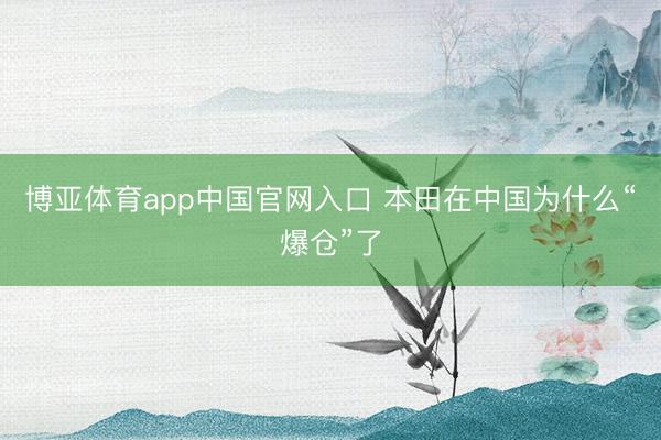 博亚体育app中国官网入口 本田在中国为什么“爆仓”了